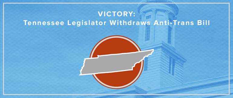 VICTORY: Tennessee Legislator Withdraws Anti-Trans Bill